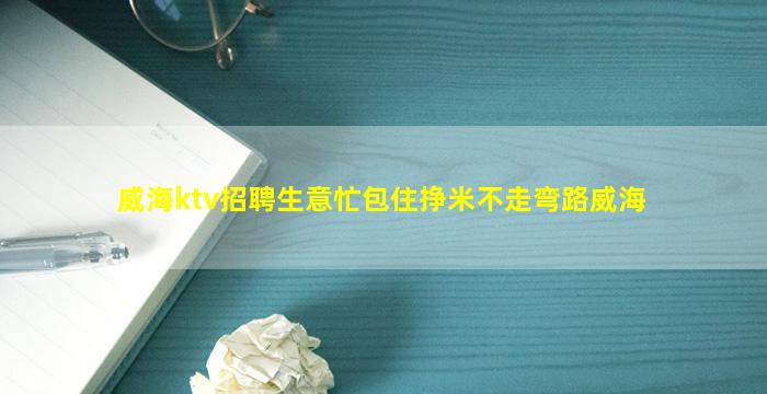 威海ktv招聘生意忙包住挣米不走弯路威海